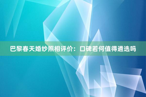 巴黎春天婚纱照相评价：口碑若何值得遴选吗